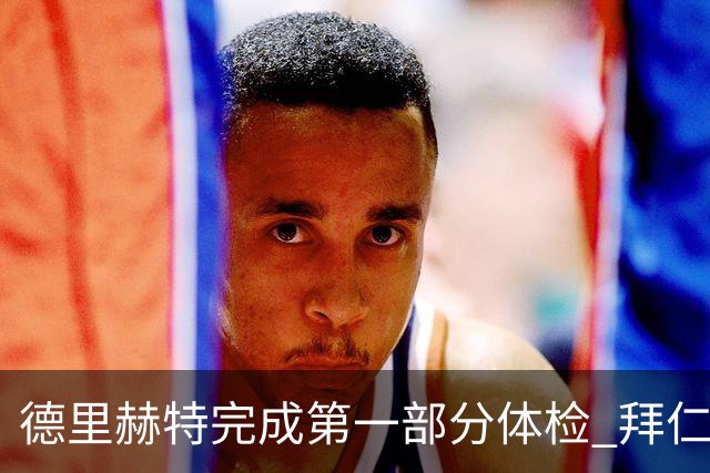 德里赫特完成第一部分体检 拜仁转会支出欧洲第一