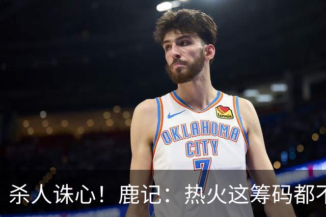 杀人诛心！鹿记：热火这筹码都不够换利拉德的 更何况是字母哥？